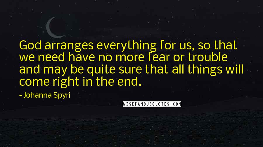 Johanna Spyri Quotes: God arranges everything for us, so that we need have no more fear or trouble and may be quite sure that all things will come right in the end.