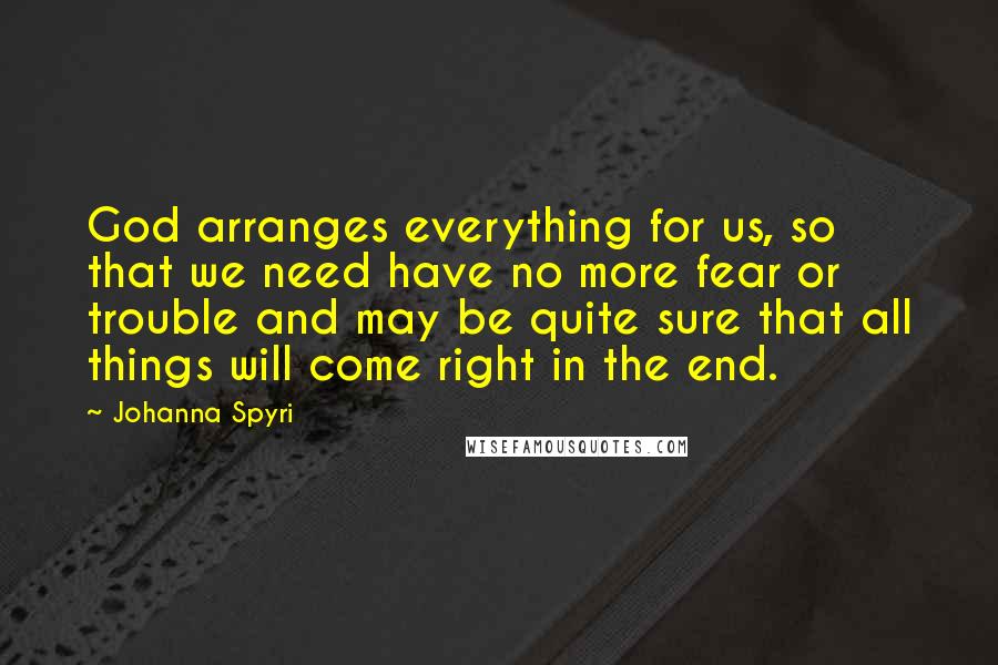 Johanna Spyri Quotes: God arranges everything for us, so that we need have no more fear or trouble and may be quite sure that all things will come right in the end.