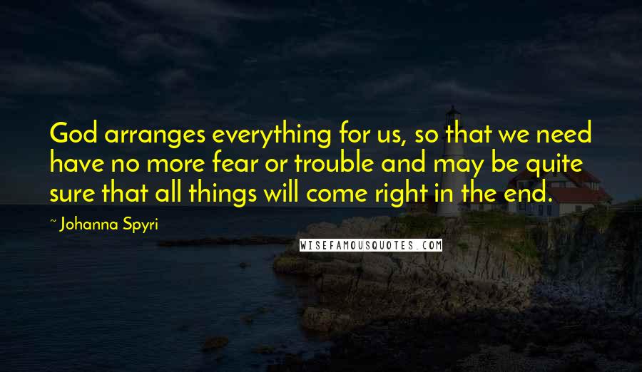 Johanna Spyri Quotes: God arranges everything for us, so that we need have no more fear or trouble and may be quite sure that all things will come right in the end.