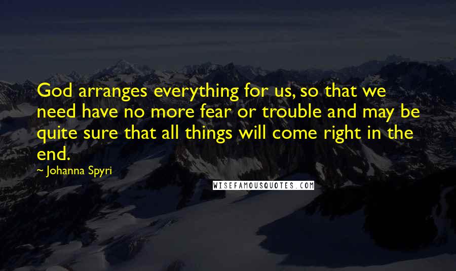 Johanna Spyri Quotes: God arranges everything for us, so that we need have no more fear or trouble and may be quite sure that all things will come right in the end.