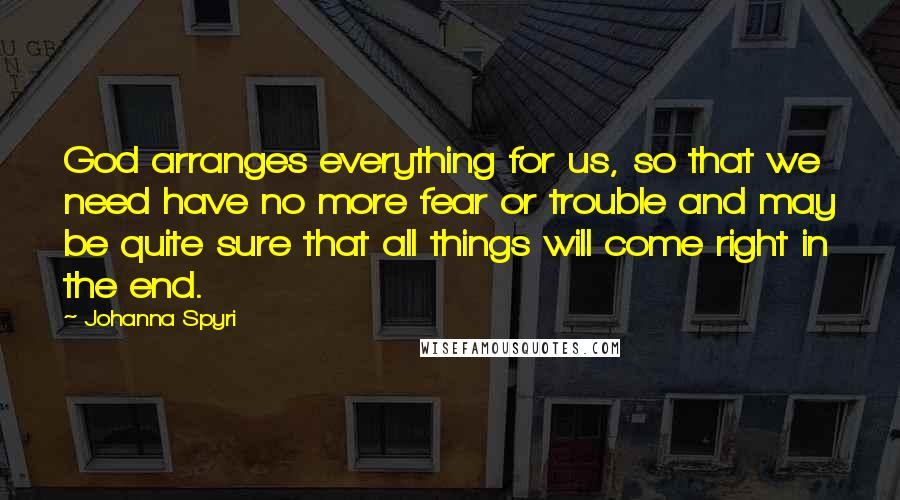 Johanna Spyri Quotes: God arranges everything for us, so that we need have no more fear or trouble and may be quite sure that all things will come right in the end.