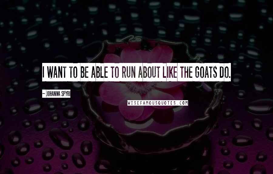 Johanna Spyri Quotes: I want to be able to run about like the goats do.