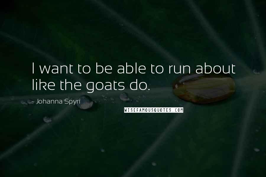 Johanna Spyri Quotes: I want to be able to run about like the goats do.