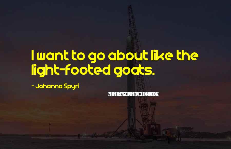 Johanna Spyri Quotes: I want to go about like the light-footed goats.