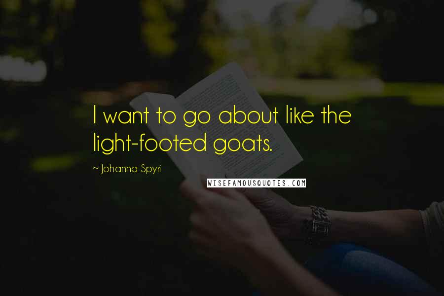 Johanna Spyri Quotes: I want to go about like the light-footed goats.