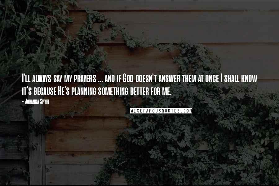 Johanna Spyri Quotes: I'll always say my prayers ... and if God doesn't answer them at once I shall know it's because He's planning something better for me.