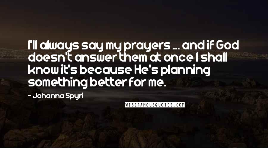 Johanna Spyri Quotes: I'll always say my prayers ... and if God doesn't answer them at once I shall know it's because He's planning something better for me.