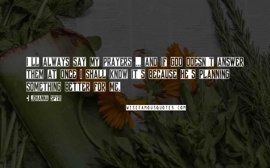 Johanna Spyri Quotes: I'll always say my prayers ... and if God doesn't answer them at once I shall know it's because He's planning something better for me.