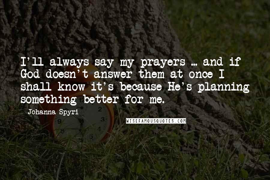 Johanna Spyri Quotes: I'll always say my prayers ... and if God doesn't answer them at once I shall know it's because He's planning something better for me.