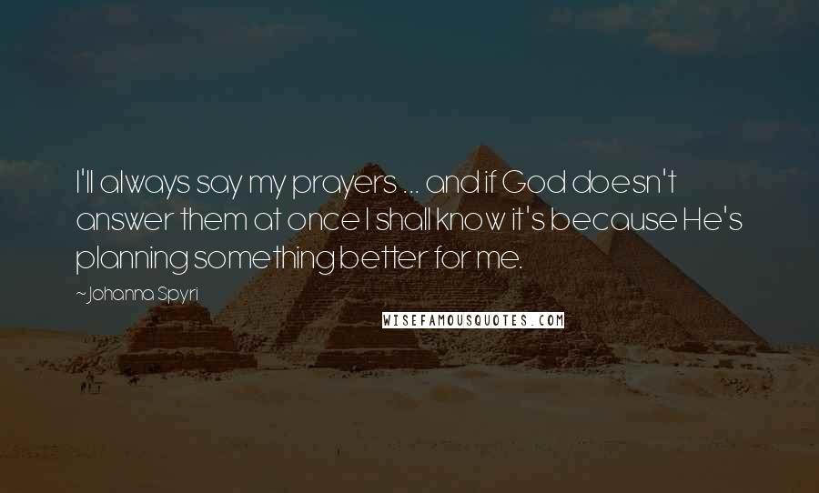 Johanna Spyri Quotes: I'll always say my prayers ... and if God doesn't answer them at once I shall know it's because He's planning something better for me.