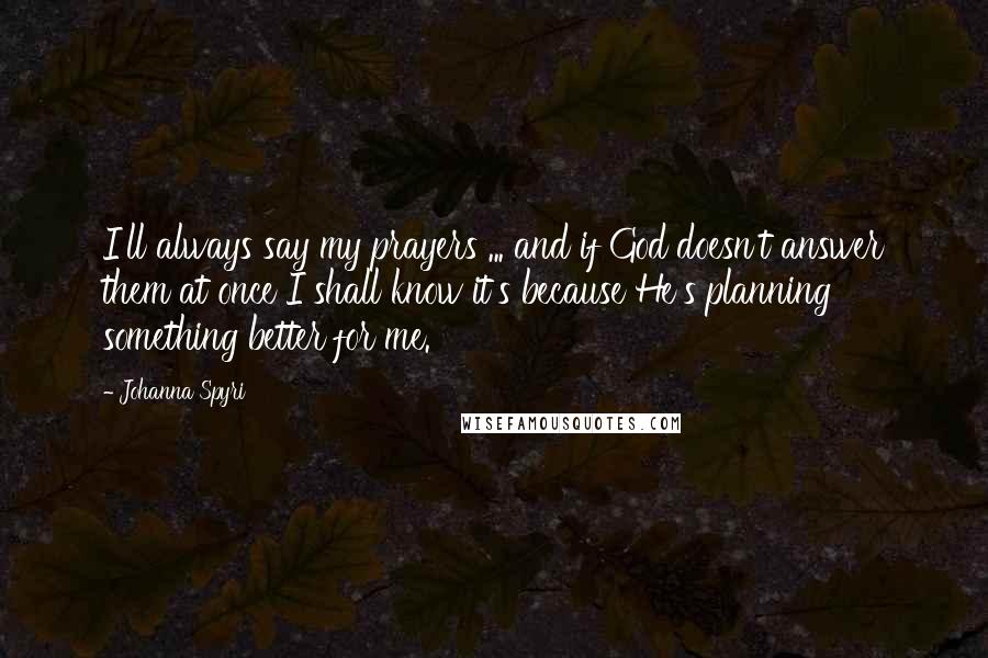 Johanna Spyri Quotes: I'll always say my prayers ... and if God doesn't answer them at once I shall know it's because He's planning something better for me.