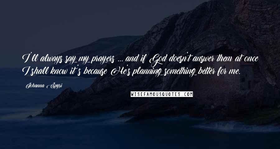 Johanna Spyri Quotes: I'll always say my prayers ... and if God doesn't answer them at once I shall know it's because He's planning something better for me.