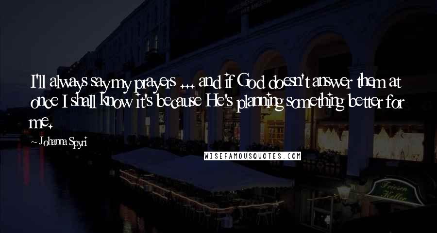 Johanna Spyri Quotes: I'll always say my prayers ... and if God doesn't answer them at once I shall know it's because He's planning something better for me.