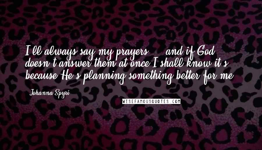 Johanna Spyri Quotes: I'll always say my prayers ... and if God doesn't answer them at once I shall know it's because He's planning something better for me.