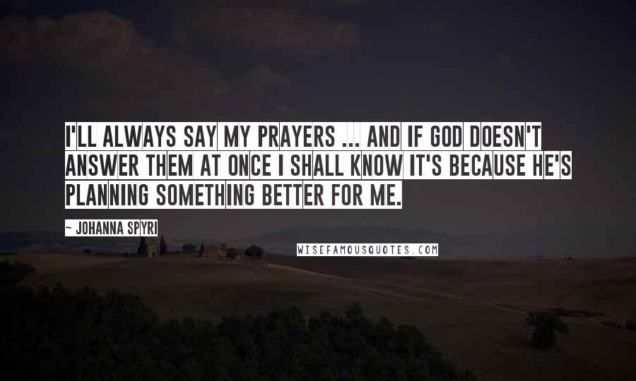 Johanna Spyri Quotes: I'll always say my prayers ... and if God doesn't answer them at once I shall know it's because He's planning something better for me.