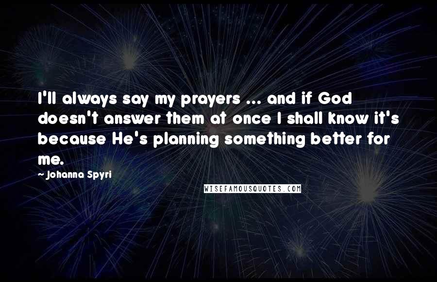 Johanna Spyri Quotes: I'll always say my prayers ... and if God doesn't answer them at once I shall know it's because He's planning something better for me.