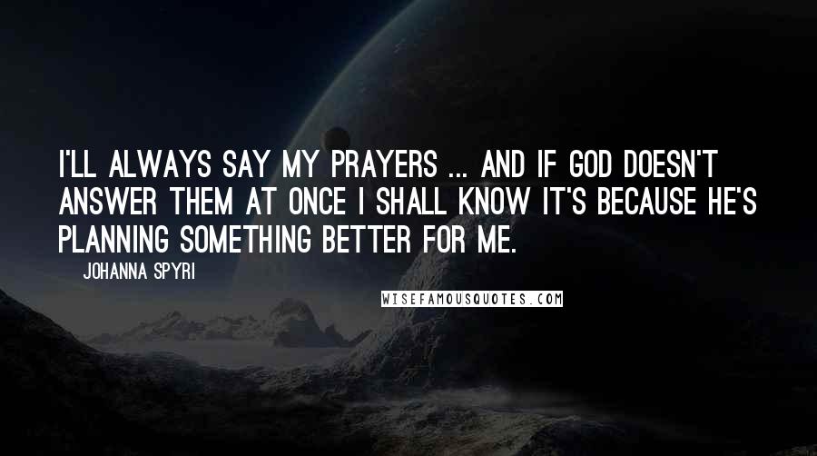 Johanna Spyri Quotes: I'll always say my prayers ... and if God doesn't answer them at once I shall know it's because He's planning something better for me.