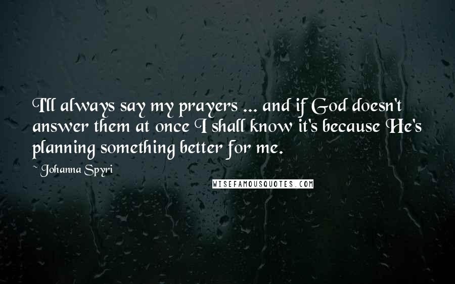 Johanna Spyri Quotes: I'll always say my prayers ... and if God doesn't answer them at once I shall know it's because He's planning something better for me.