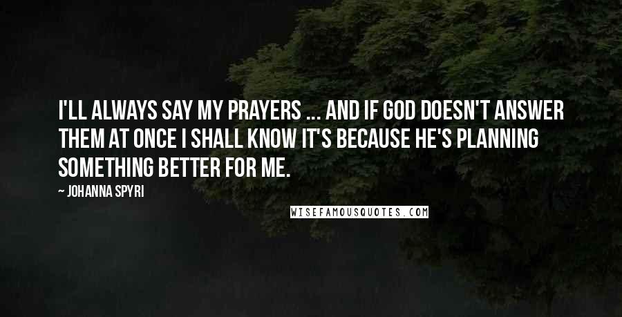 Johanna Spyri Quotes: I'll always say my prayers ... and if God doesn't answer them at once I shall know it's because He's planning something better for me.