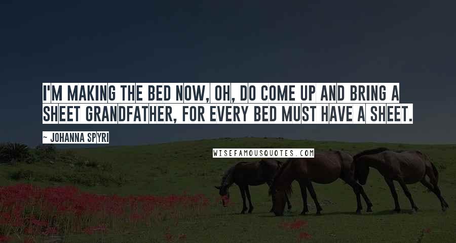 Johanna Spyri Quotes: I'm making the bed now, oh, do come up and bring a sheet grandfather, for every bed must have a sheet.