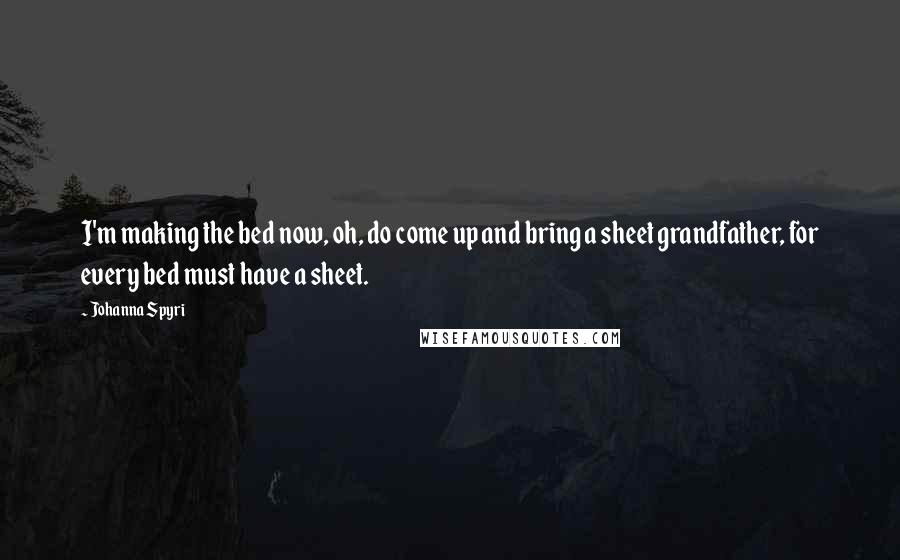 Johanna Spyri Quotes: I'm making the bed now, oh, do come up and bring a sheet grandfather, for every bed must have a sheet.