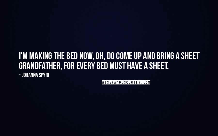 Johanna Spyri Quotes: I'm making the bed now, oh, do come up and bring a sheet grandfather, for every bed must have a sheet.