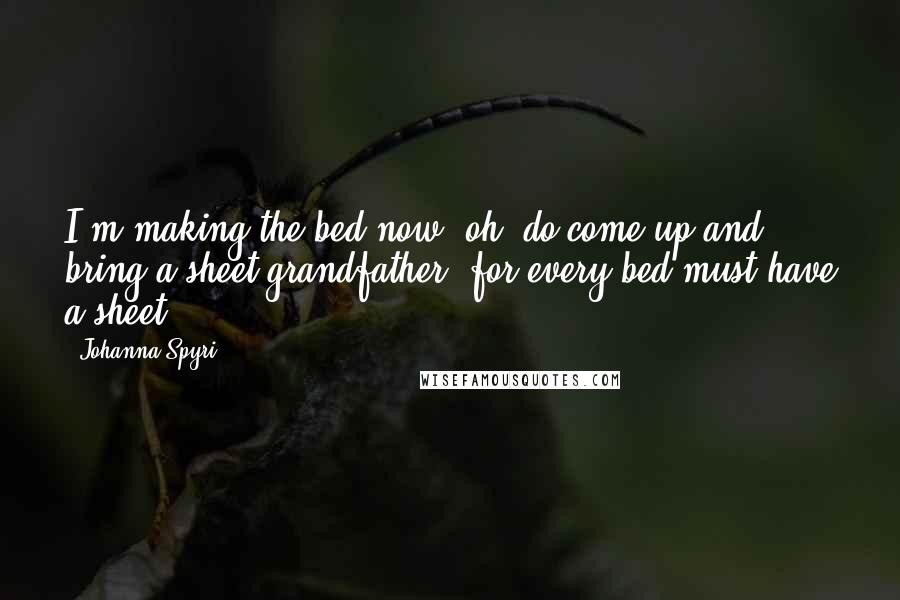Johanna Spyri Quotes: I'm making the bed now, oh, do come up and bring a sheet grandfather, for every bed must have a sheet.