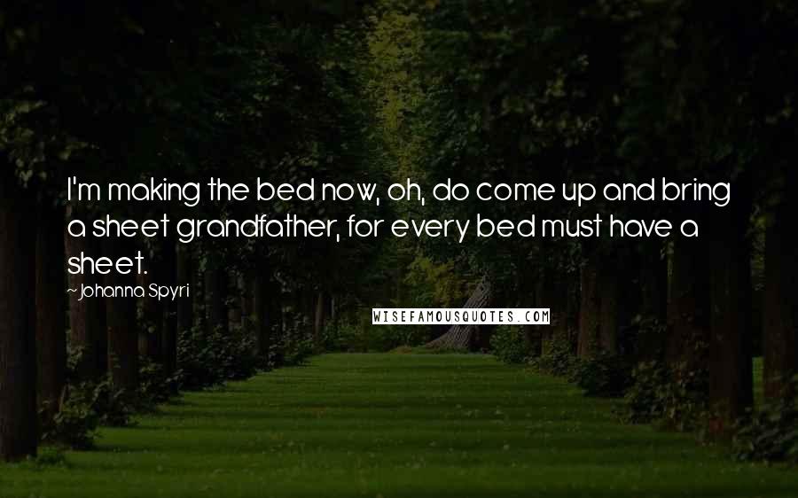 Johanna Spyri Quotes: I'm making the bed now, oh, do come up and bring a sheet grandfather, for every bed must have a sheet.
