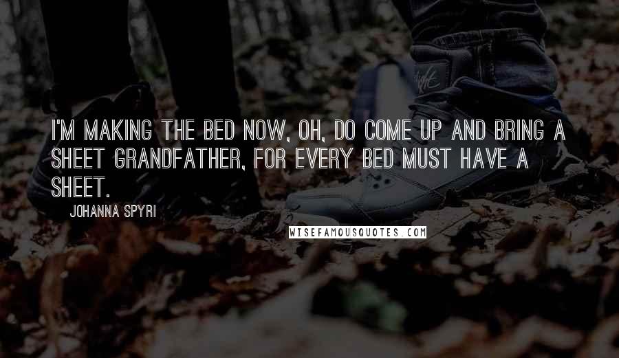 Johanna Spyri Quotes: I'm making the bed now, oh, do come up and bring a sheet grandfather, for every bed must have a sheet.