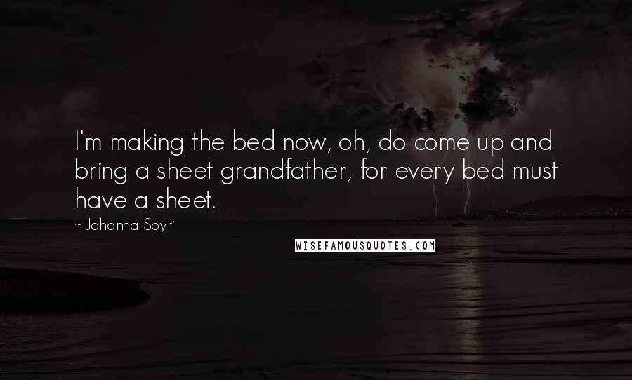 Johanna Spyri Quotes: I'm making the bed now, oh, do come up and bring a sheet grandfather, for every bed must have a sheet.