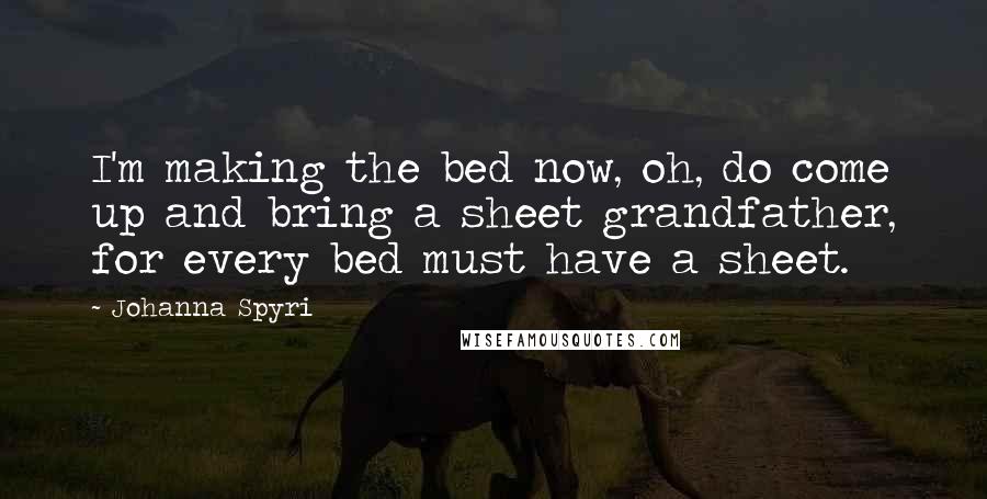 Johanna Spyri Quotes: I'm making the bed now, oh, do come up and bring a sheet grandfather, for every bed must have a sheet.