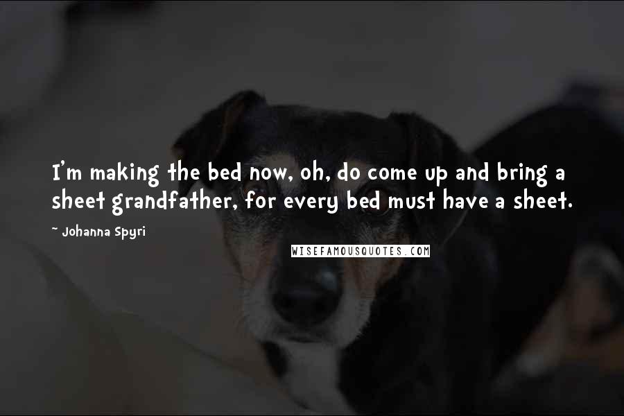 Johanna Spyri Quotes: I'm making the bed now, oh, do come up and bring a sheet grandfather, for every bed must have a sheet.