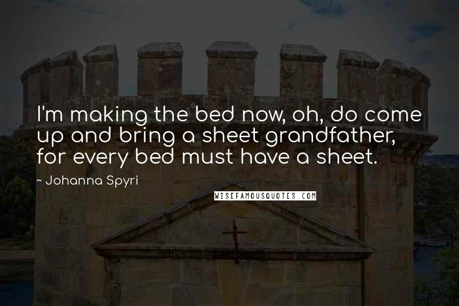 Johanna Spyri Quotes: I'm making the bed now, oh, do come up and bring a sheet grandfather, for every bed must have a sheet.