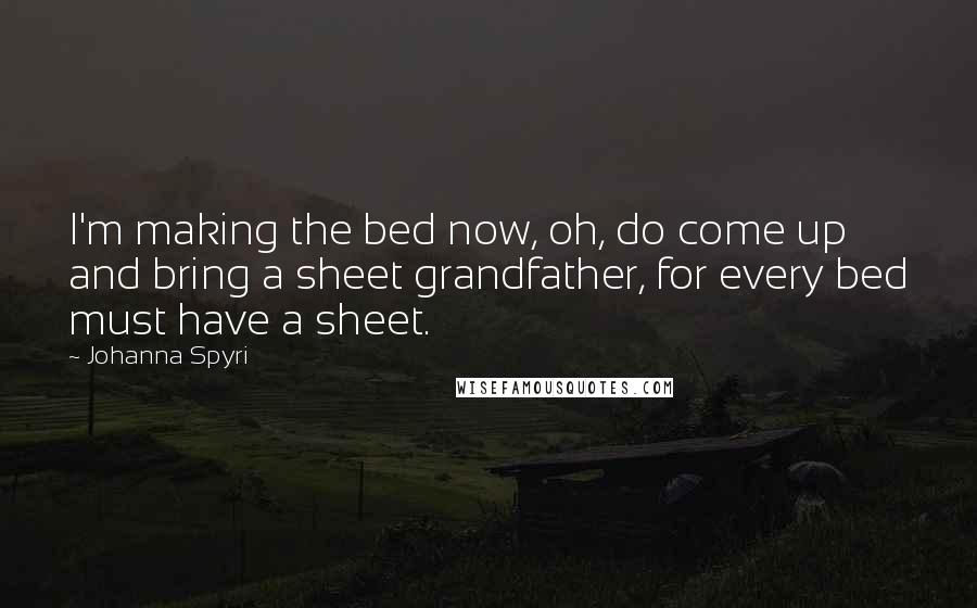 Johanna Spyri Quotes: I'm making the bed now, oh, do come up and bring a sheet grandfather, for every bed must have a sheet.