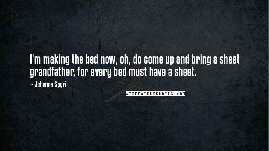 Johanna Spyri Quotes: I'm making the bed now, oh, do come up and bring a sheet grandfather, for every bed must have a sheet.