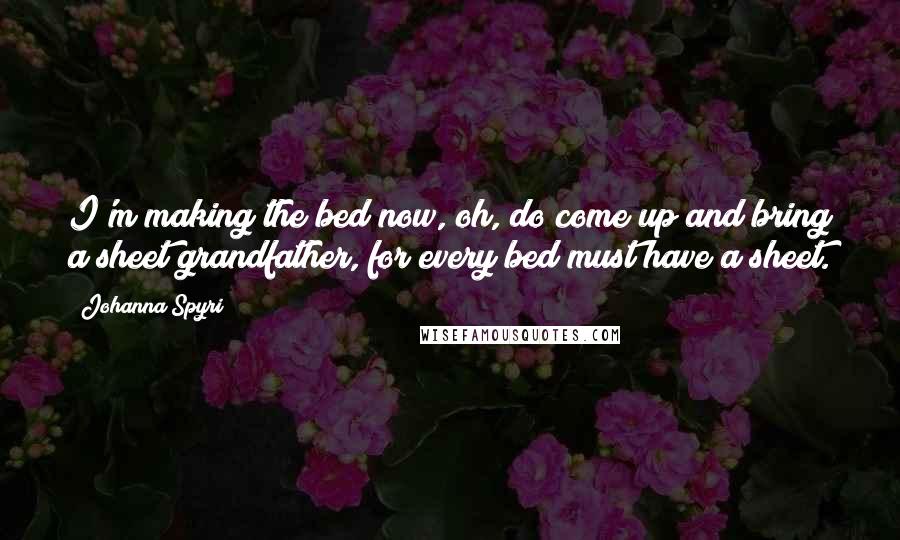 Johanna Spyri Quotes: I'm making the bed now, oh, do come up and bring a sheet grandfather, for every bed must have a sheet.