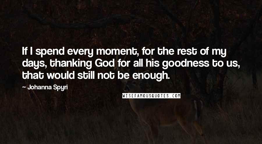 Johanna Spyri Quotes: If I spend every moment, for the rest of my days, thanking God for all his goodness to us, that would still not be enough.