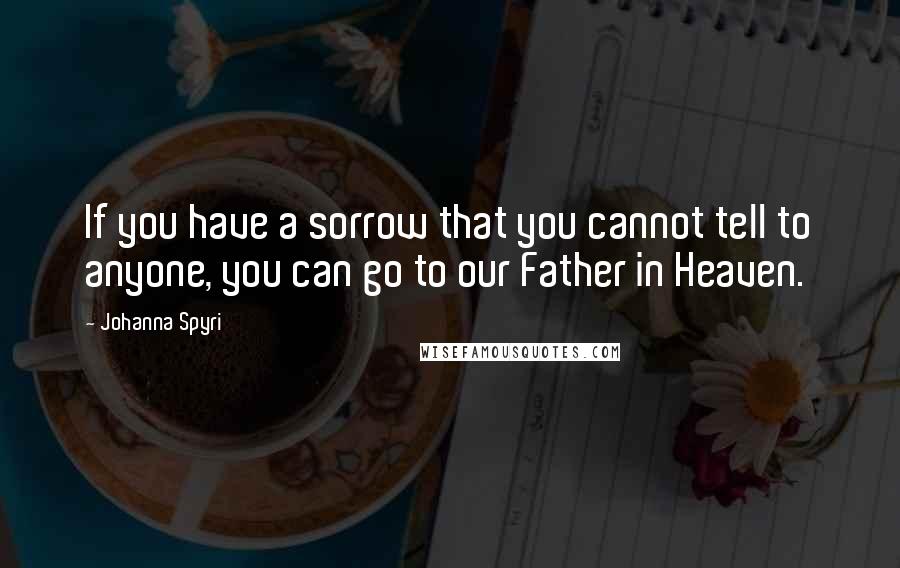 Johanna Spyri Quotes: If you have a sorrow that you cannot tell to anyone, you can go to our Father in Heaven.