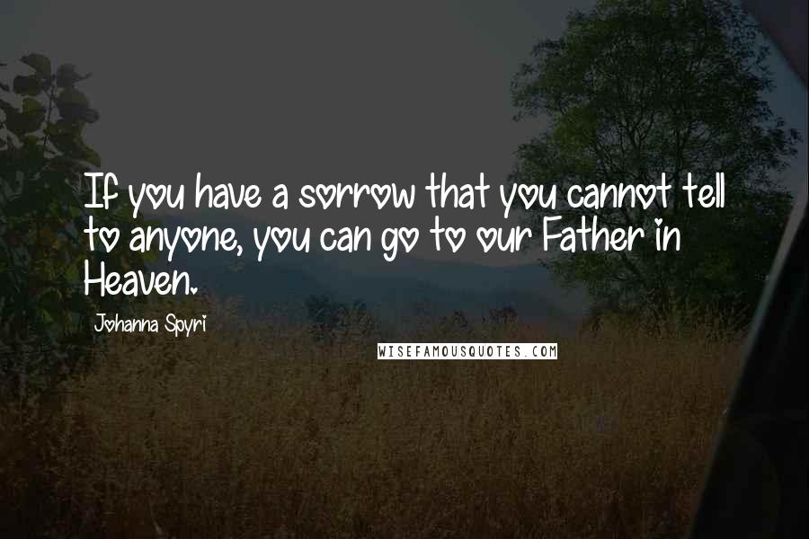 Johanna Spyri Quotes: If you have a sorrow that you cannot tell to anyone, you can go to our Father in Heaven.