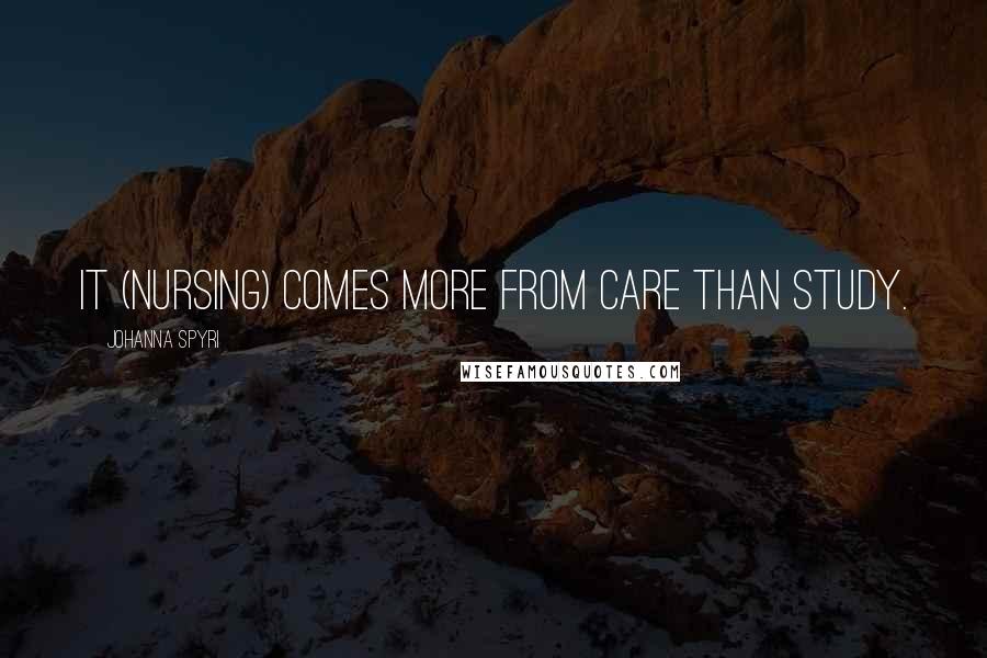 Johanna Spyri Quotes: It (nursing) comes more from care than study.