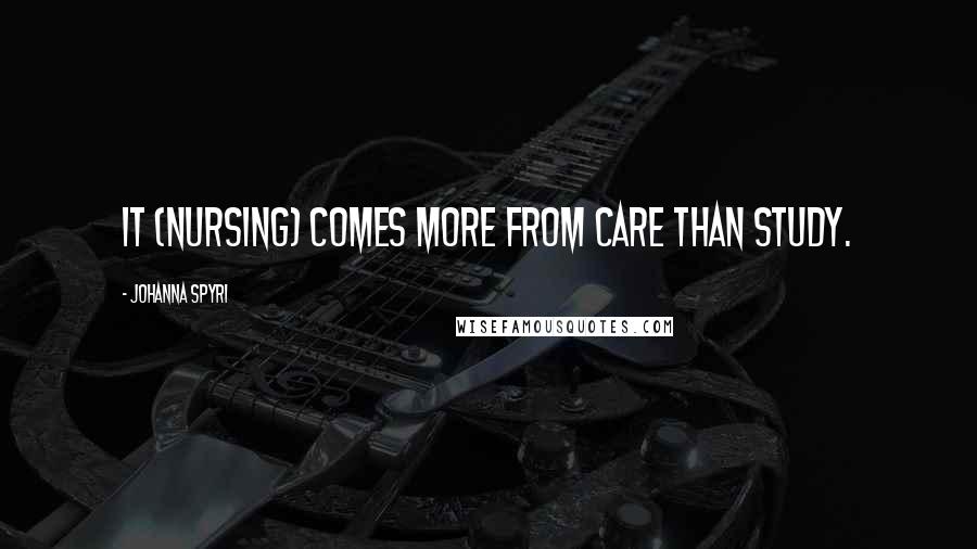 Johanna Spyri Quotes: It (nursing) comes more from care than study.