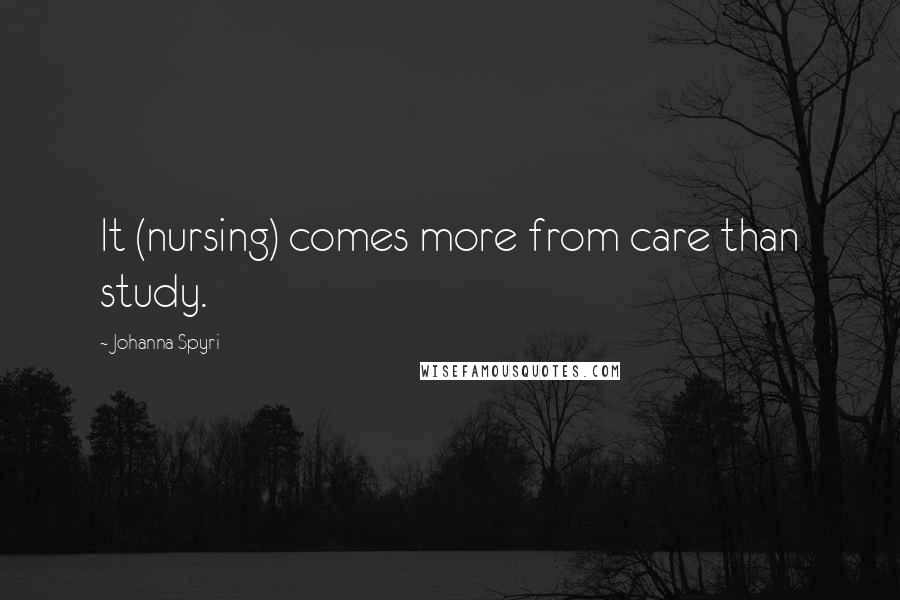 Johanna Spyri Quotes: It (nursing) comes more from care than study.