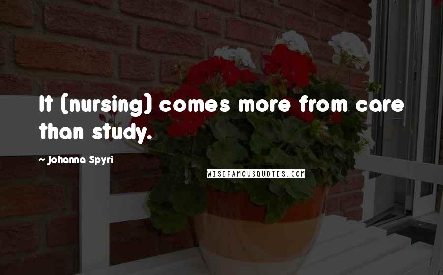 Johanna Spyri Quotes: It (nursing) comes more from care than study.
