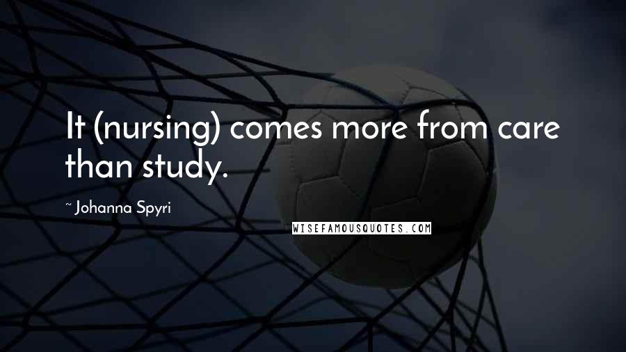 Johanna Spyri Quotes: It (nursing) comes more from care than study.
