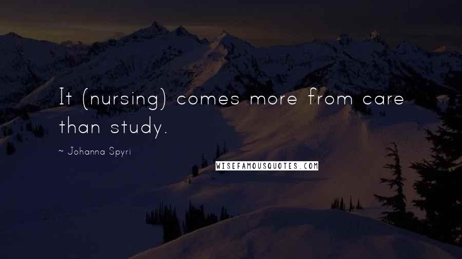 Johanna Spyri Quotes: It (nursing) comes more from care than study.