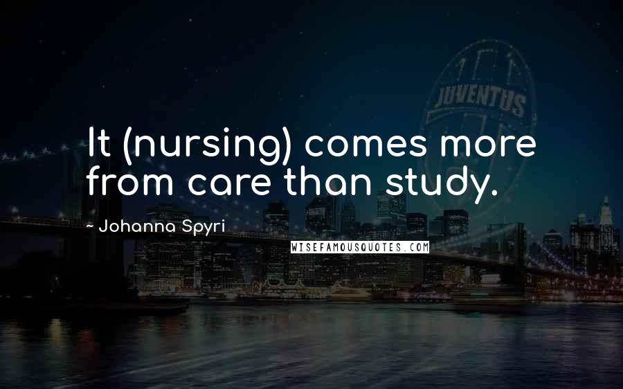 Johanna Spyri Quotes: It (nursing) comes more from care than study.