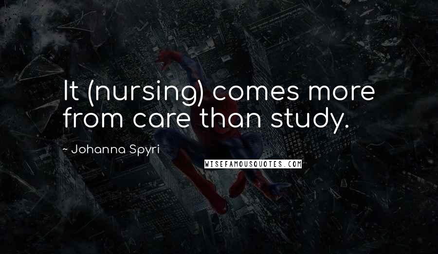 Johanna Spyri Quotes: It (nursing) comes more from care than study.