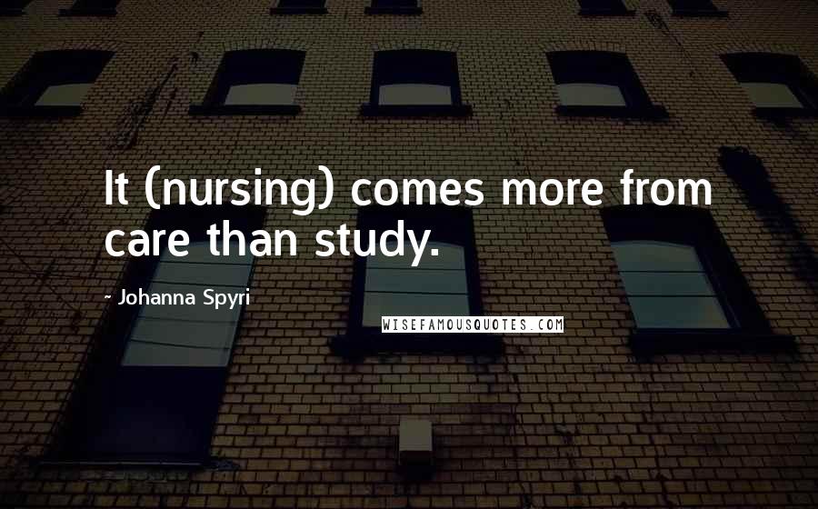 Johanna Spyri Quotes: It (nursing) comes more from care than study.