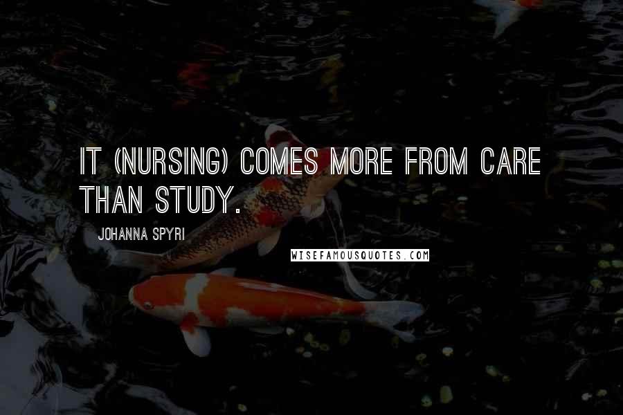 Johanna Spyri Quotes: It (nursing) comes more from care than study.
