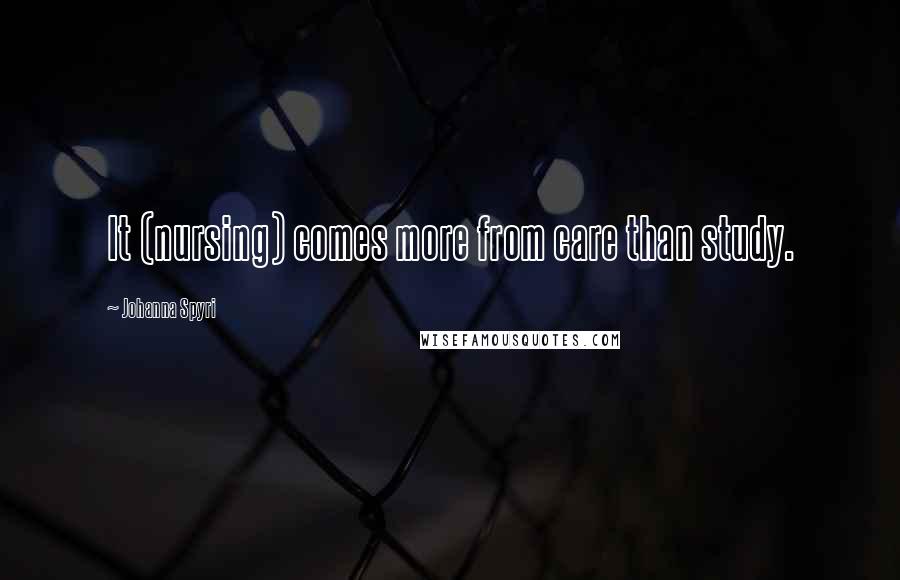 Johanna Spyri Quotes: It (nursing) comes more from care than study.